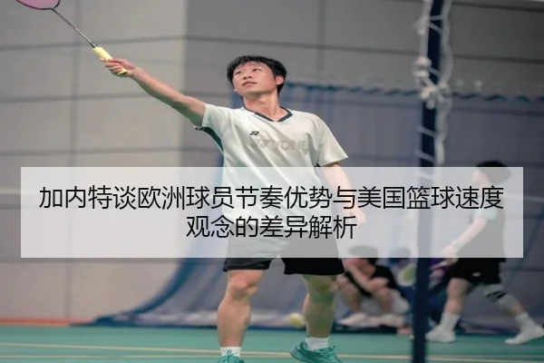 加内特谈欧洲球员节奏优势与美国篮球速度观念的差异解析